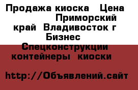 Продажа киоска › Цена ­ 190 000 - Приморский край, Владивосток г. Бизнес » Спецконструкции, контейнеры, киоски   